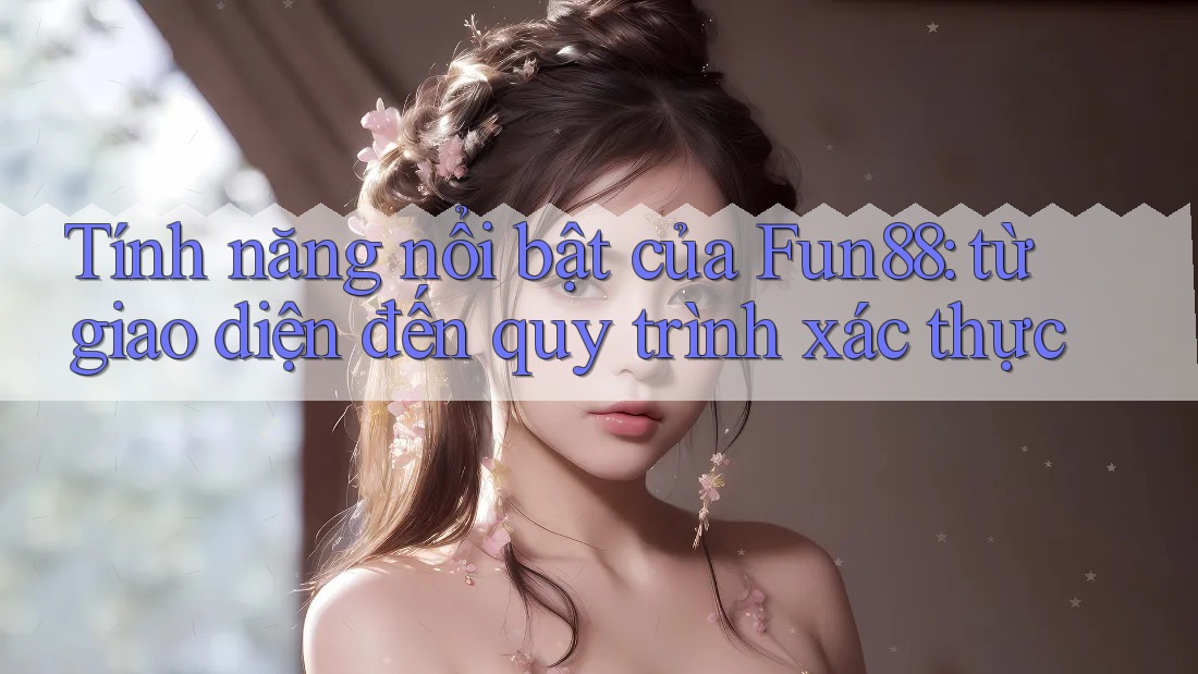 Tính năng nổi bật của Fun88: từ giao diện đến quy trình xác thực