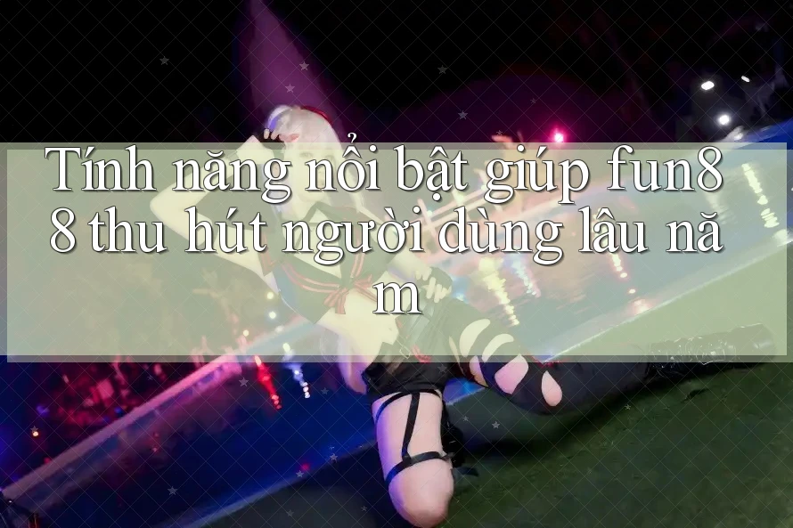 Tính năng nổi bật giúp fun88 thu hút người dùng lâu năm Tính năng nổi bật giúp fun88 thu hút người dùng lâu năm
