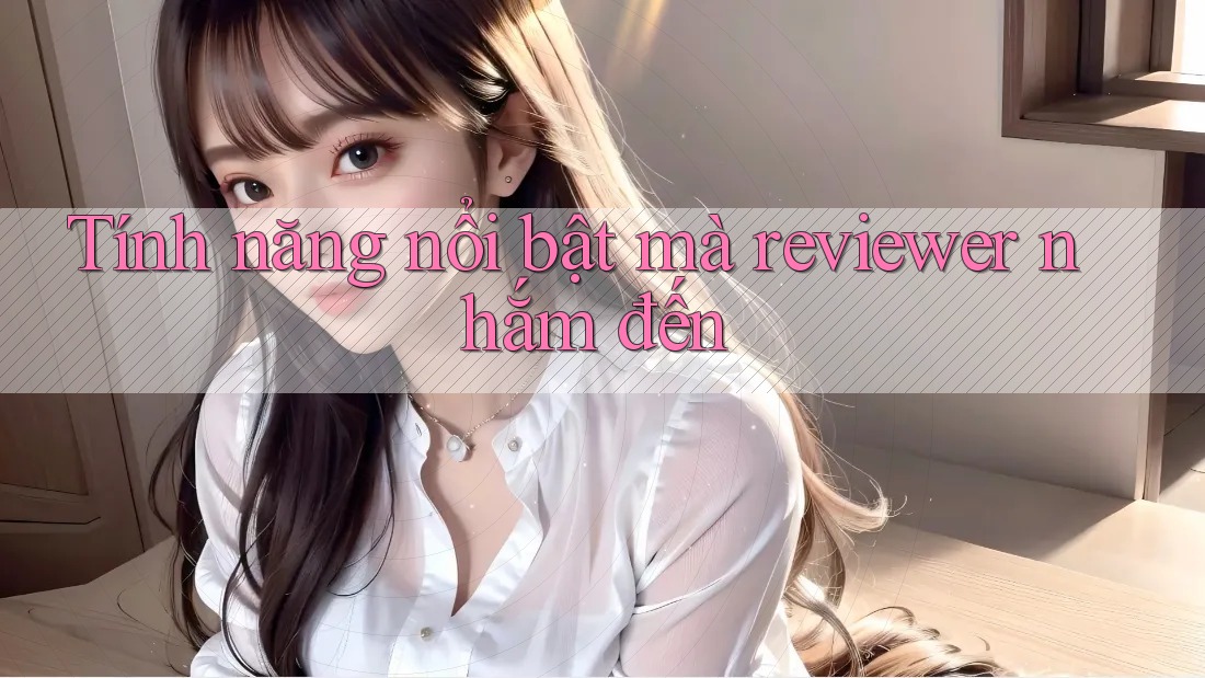 Tính năng nổi bật mà reviewer nhắm đến Tính năng nổi bật mà reviewer nhắm đến