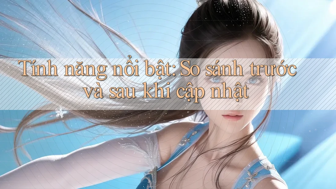 Tính năng nổi bật: So sánh trước và sau khi cập nhật Tính năng nổi bật: So sánh trước và sau khi cập nhật