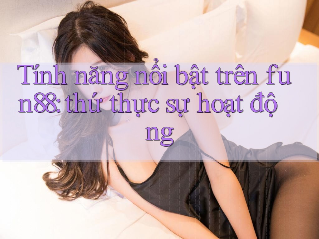 Tính năng nổi bật trên fun88: thứ thực sự hoạt động