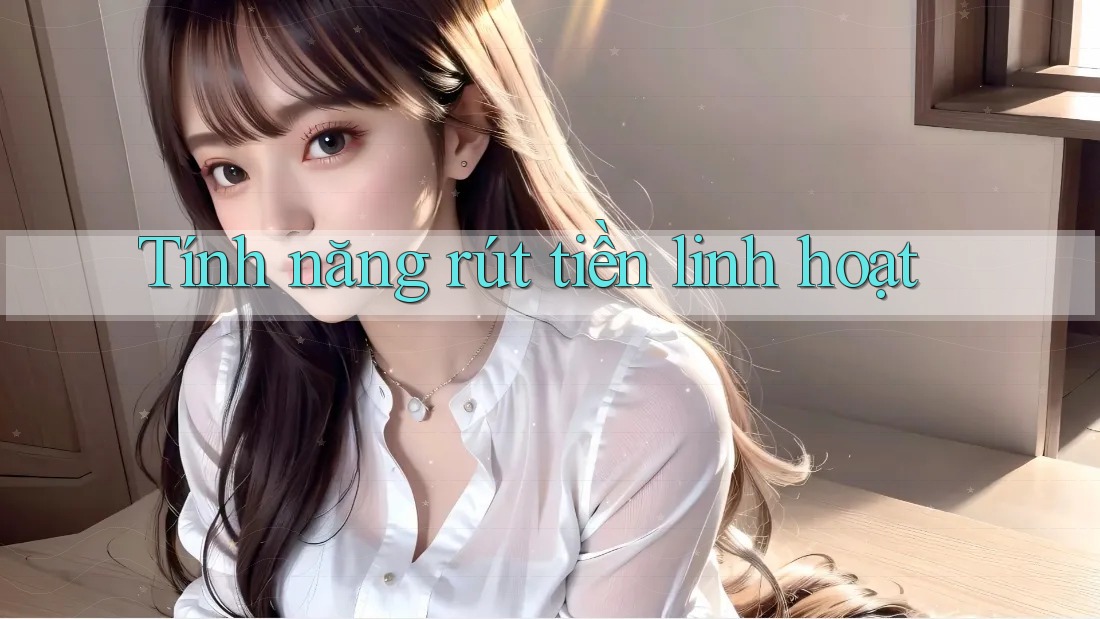 Tính Năng Rút Tiền Linh Hoạt Tính Năng Rút Tiền Linh Hoạt