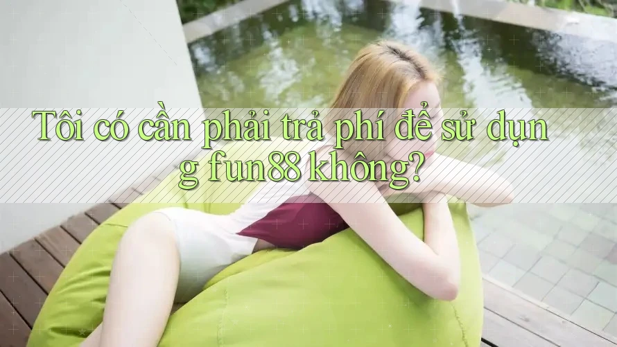 Tôi có cần phải trả phí để sử dụng fun88 không?