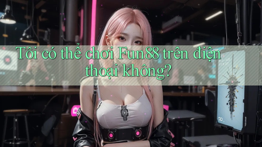 Tôi có thể chơi fun88 trên điện thoại không? Tôi có thể chơi fun88 trên điện thoại không?