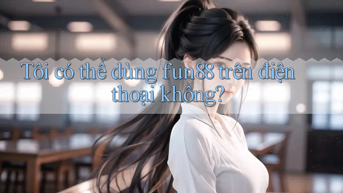 Tôi có thể dùng fun88 trên điện thoại không? Tôi có thể dùng fun88 trên điện thoại không?
