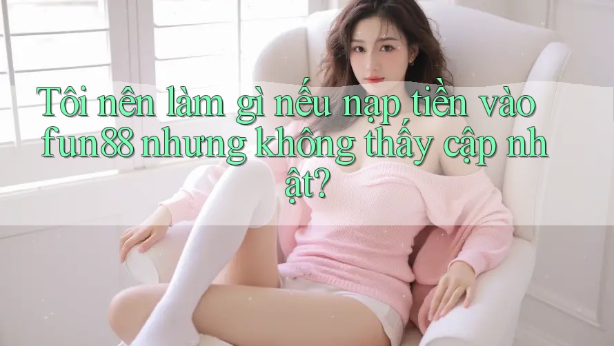 Tôi nên làm gì nếu nạp tiền vào fun88 nhưng không thấy cập nhật? Tôi nên làm gì nếu nạp tiền vào fun88 nhưng không thấy cập nhật?