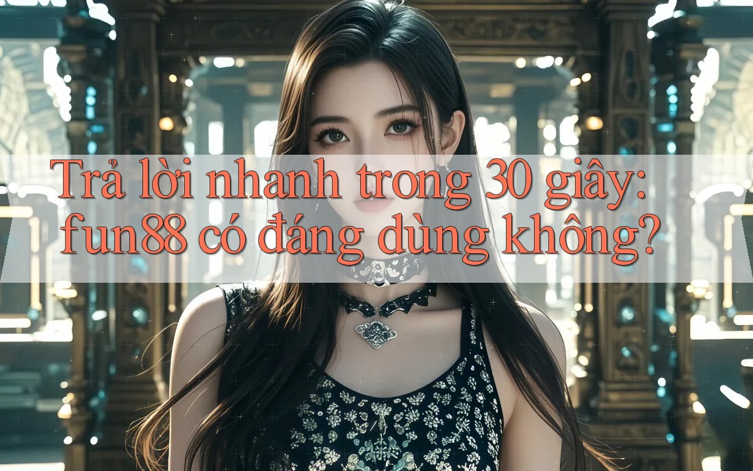 Trả lời nhanh trong 30 giây: fun88 có đáng dùng không? Trả lời nhanh trong 30 giây: fun88 có đáng dùng không?