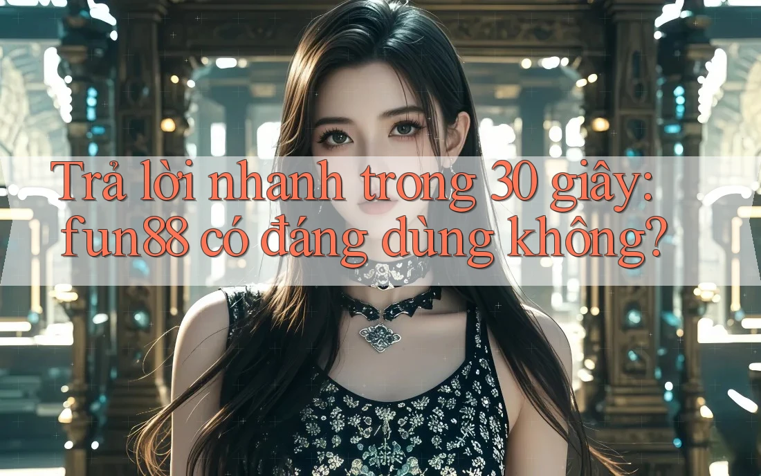 Trả lời nhanh trong 30 giây: fun88 có đáng dùng không?
