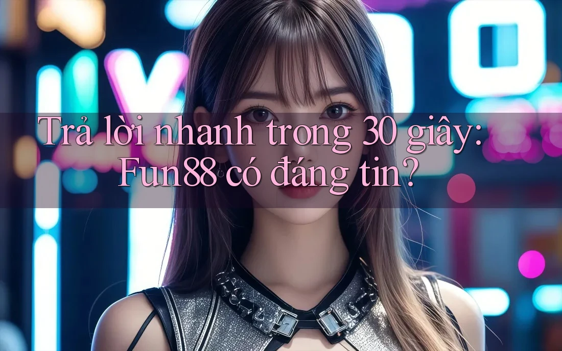Trả lời nhanh trong 30 giây: Fun88 có đáng tin? Trả lời nhanh trong 30 giây: Fun88 có đáng tin?