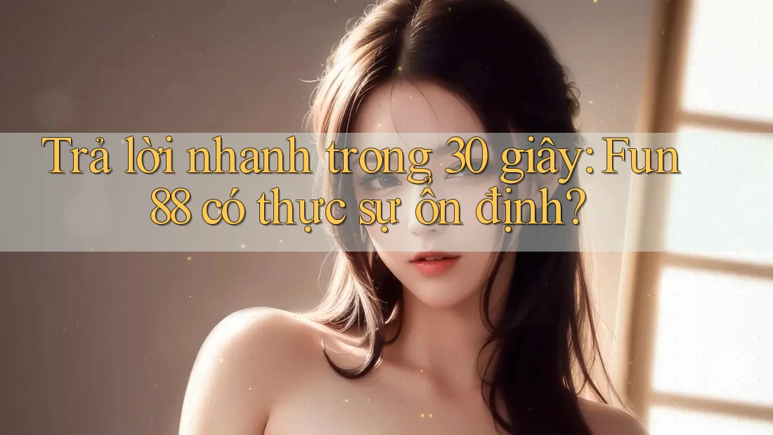 Trả lời nhanh trong 30 giây: fun88 có thực sự ổn định? Trả lời nhanh trong 30 giây: fun88 có thực sự ổn định?