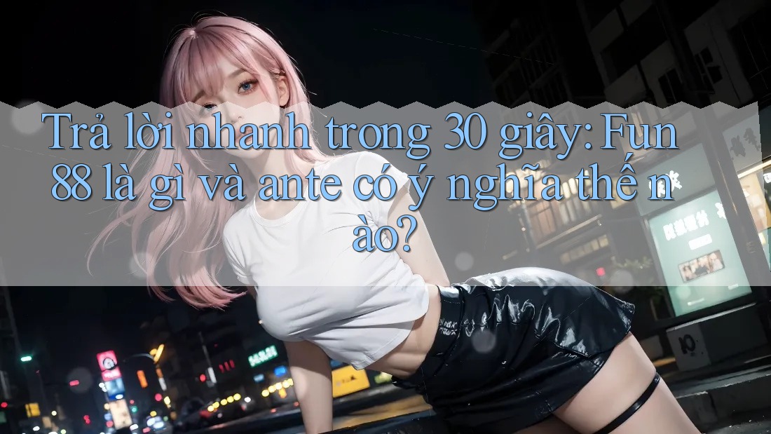 Trả lời nhanh trong 30 giây: Fun88 là gì và ante có ý nghĩa thế nào? Trả lời nhanh trong 30 giây: Fun88 là gì và ante có ý nghĩa thế nào?