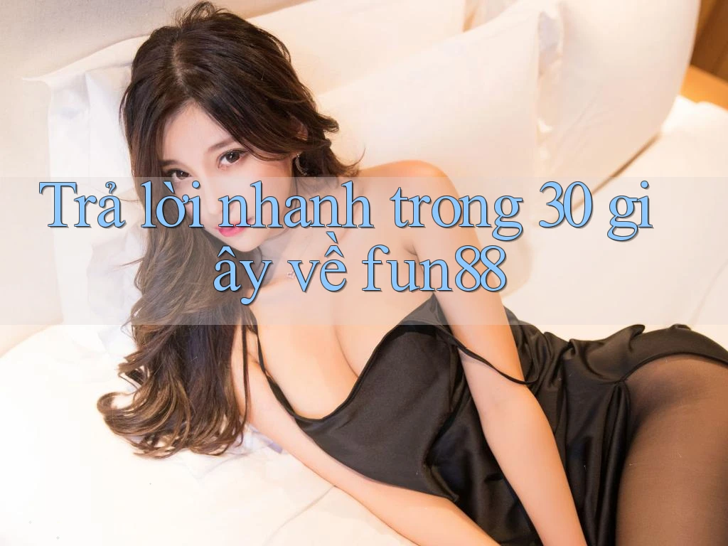 Trả lời nhanh trong 30 giây về fun88 Trả lời nhanh trong 30 giây về fun88