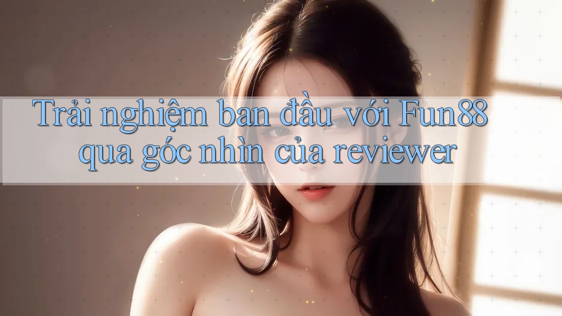 Trải nghiệm ban đầu với Fun88 qua góc nhìn của reviewer Trải nghiệm ban đầu với Fun88 qua góc nhìn của reviewer