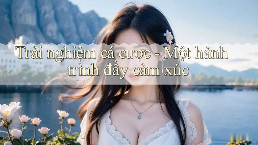 Trải nghiệm cá cược - Một hành trình đầy cảm xúc Trải nghiệm cá cược - Một hành trình đầy cảm xúc
