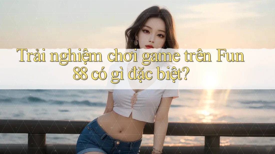 Trải nghiệm chơi game trên Fun88 có gì đặc biệt? Trải nghiệm chơi game trên Fun88 có gì đặc biệt?