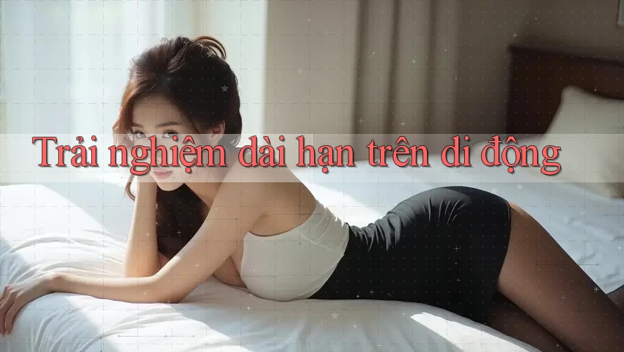 Trải nghiệm dài hạn trên di động Trải nghiệm dài hạn trên di động