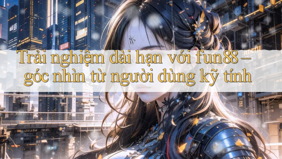 Trải nghiệm dài hạn với fun88 – góc nhìn từ người dùng kỹ tính Trải nghiệm dài hạn với fun88 – góc nhìn từ người dùng kỹ tính