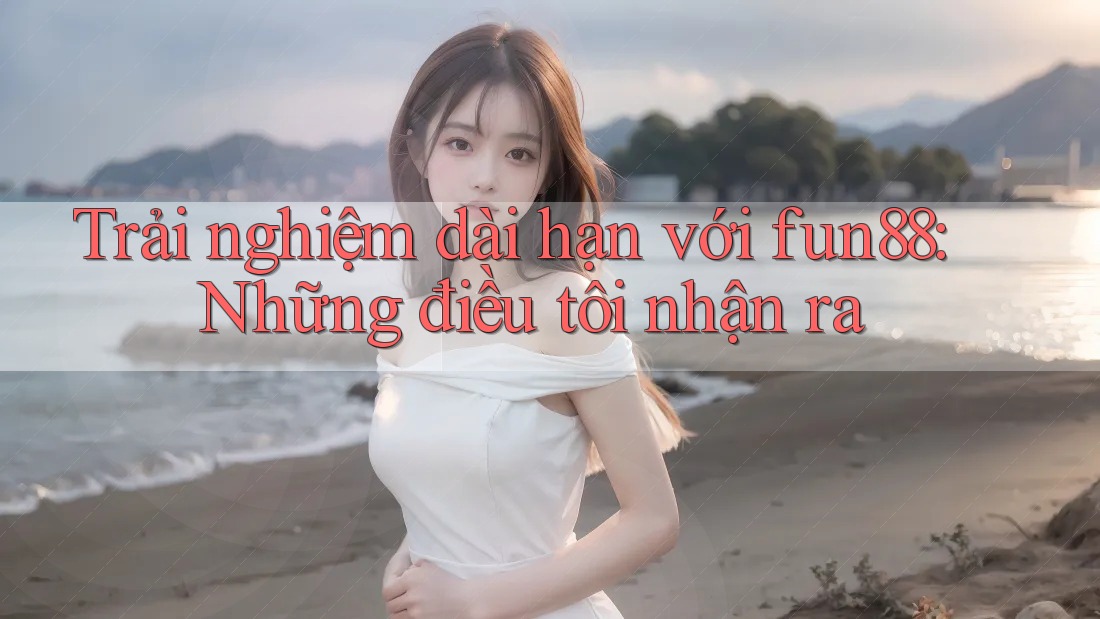 Trải nghiệm dài hạn với fun88: Những điều tôi nhận ra Trải nghiệm dài hạn với fun88: Những điều tôi nhận ra