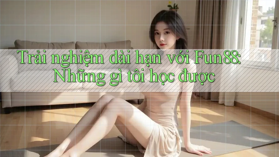 Trải nghiệm dài hạn với Fun88: Những gì tôi học được Trải nghiệm dài hạn với Fun88: Những gì tôi học được