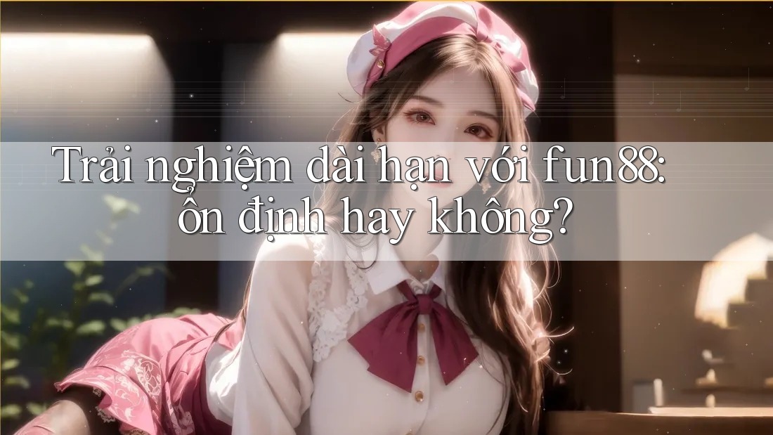 Trải nghiệm dài hạn với fun88: ổn định hay không? Trải nghiệm dài hạn với fun88: ổn định hay không?