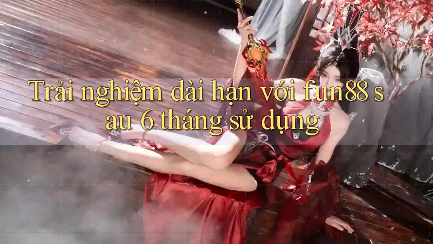 Trải nghiệm dài hạn với fun88 sau 6 tháng sử dụng Trải nghiệm dài hạn với fun88 sau 6 tháng sử dụng
