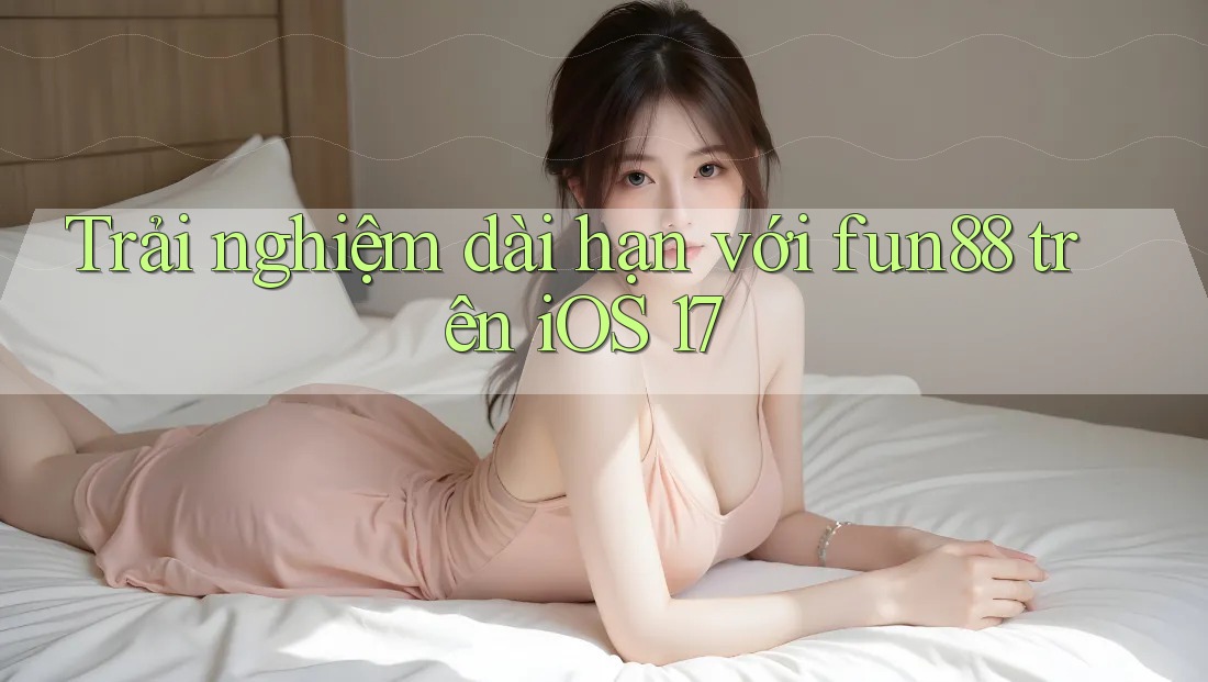 Trải nghiệm dài hạn với fun88 trên iOS 17 Trải nghiệm dài hạn với fun88 trên iOS 17