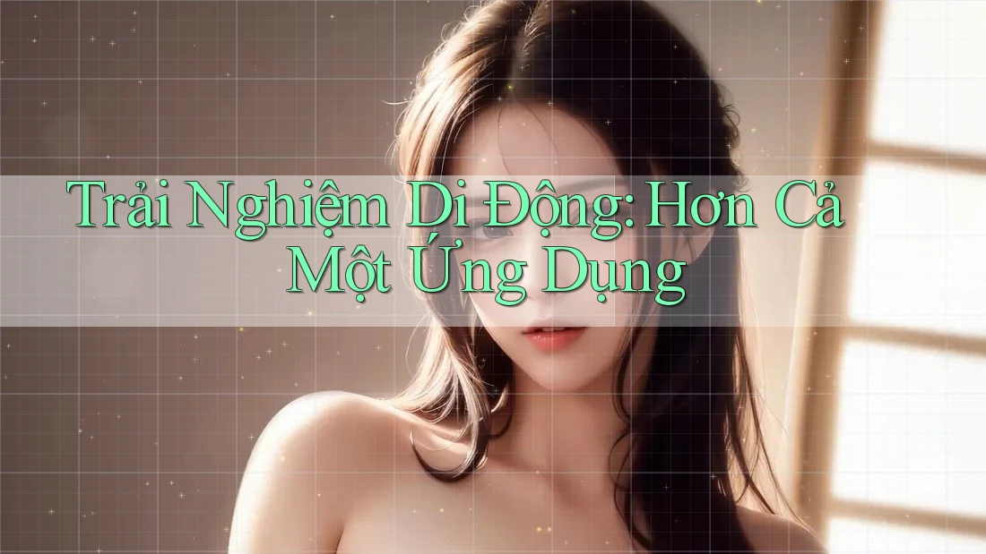Trải Nghiệm Di Động: Hơn Cả Một Ứng Dụng