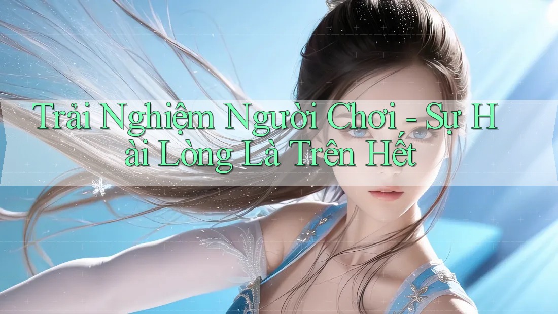 Trải Nghiệm Người Chơi - Sự Hài Lòng Là Trên Hết