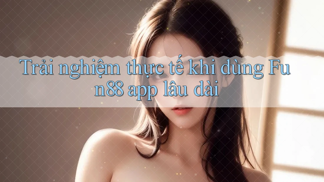 Trải nghiệm thực tế khi dùng Fun88 app lâu dài Trải nghiệm thực tế khi dùng Fun88 app lâu dài