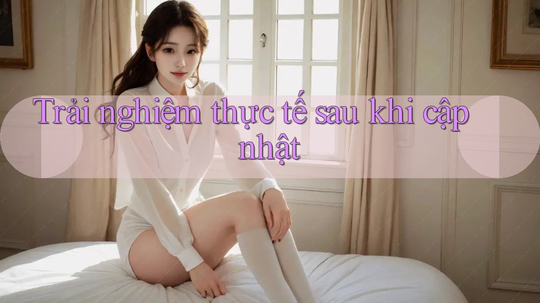 Trải nghiệm thực tế sau khi cập nhật Trải nghiệm thực tế sau khi cập nhật