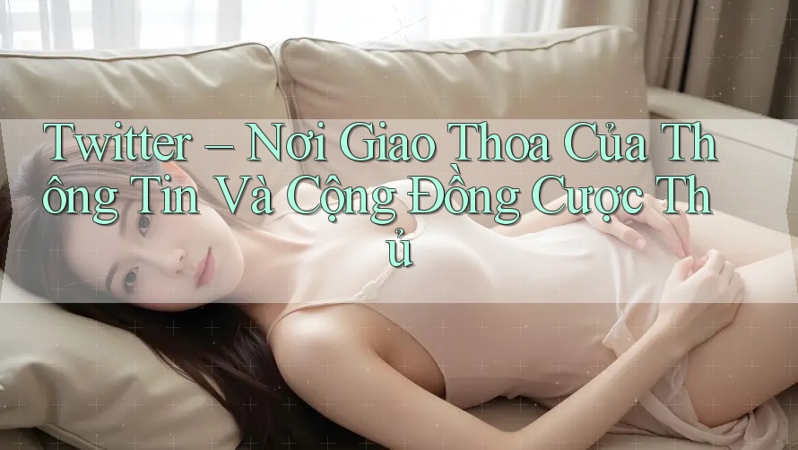 Twitter – Nơi Giao Thoa Của Thông Tin Và Cộng Đồng Cược Thủ Twitter – Nơi Giao Thoa Của Thông Tin Và Cộng Đồng Cược Thủ