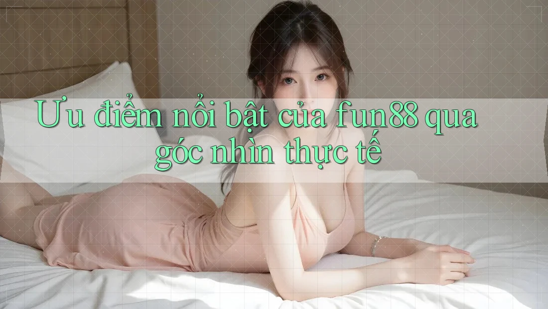 Ưu điểm nổi bật của fun88 qua góc nhìn thực tế