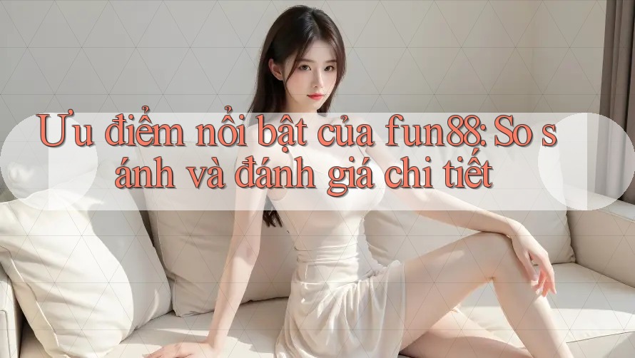 Ưu điểm nổi bật của fun88: So sánh và đánh giá chi tiết Ưu điểm nổi bật của fun88: So sánh và đánh giá chi tiết