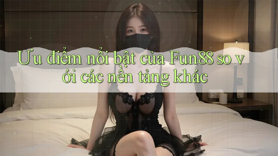 Ưu điểm nổi bật của Fun88 so với các nền tảng khác