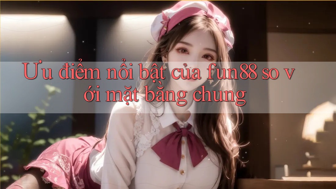 Ưu điểm nổi bật của fun88 so với mặt bằng chung Ưu điểm nổi bật của fun88 so với mặt bằng chung