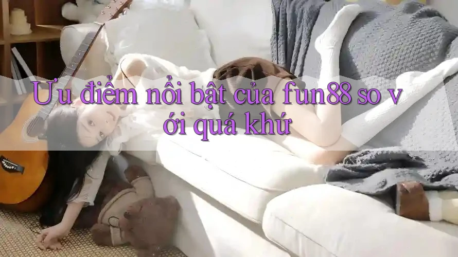 Ưu điểm nổi bật của fun88 so với quá khứ Ưu điểm nổi bật của fun88 so với quá khứ