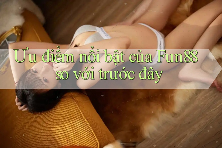 Ưu điểm nổi bật của Fun88 so với trước đây Ưu điểm nổi bật của Fun88 so với trước đây