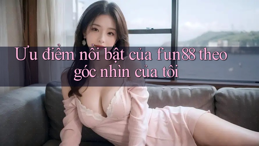 Ưu điểm nổi bật của fun88 theo góc nhìn của tôi Ưu điểm nổi bật của fun88 theo góc nhìn của tôi