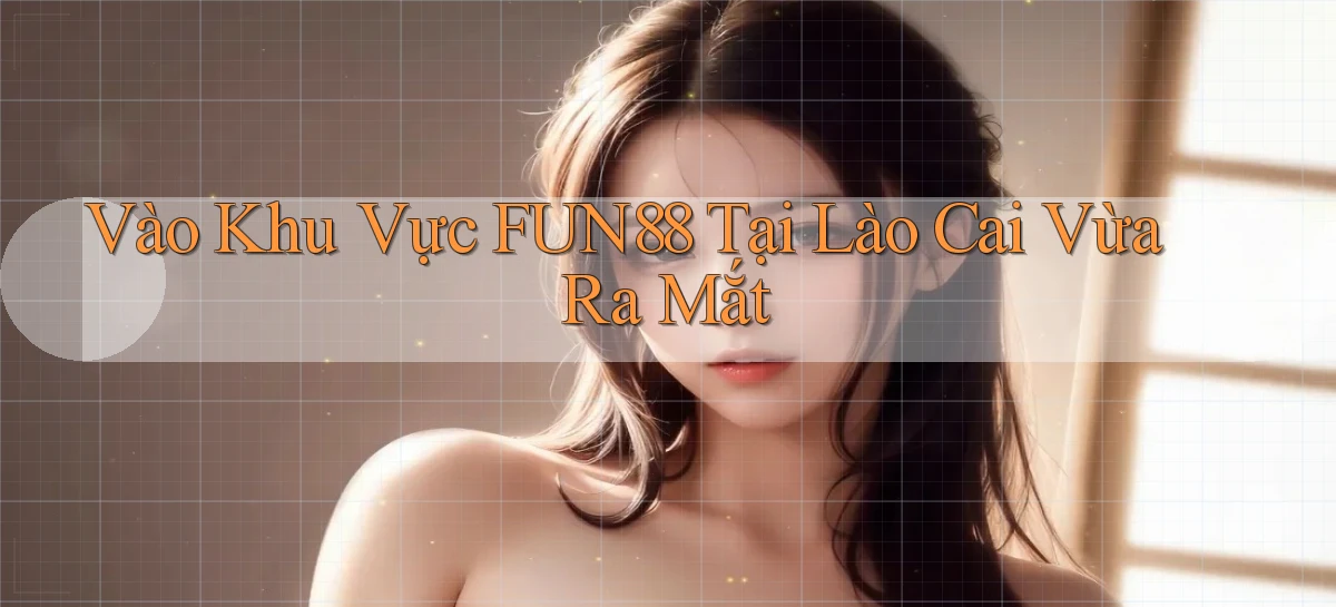 vào khu vực fun88 tại Lào Cai vừa ra mắt