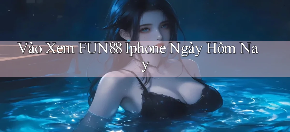 vào xem fun88 iphone ngày hôm nay