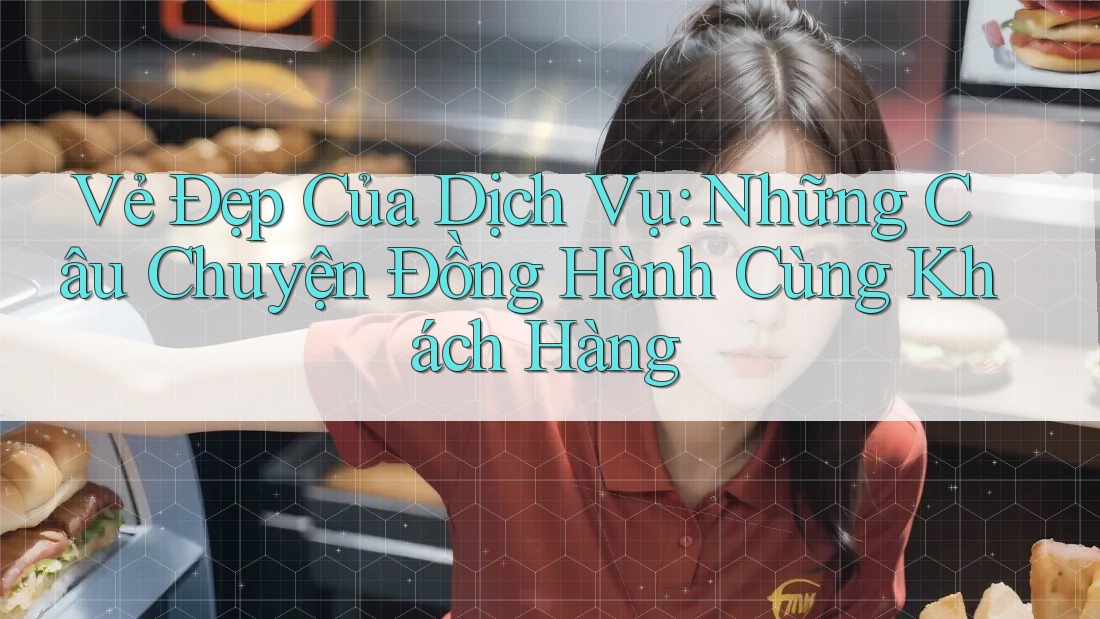 Vẻ Đẹp Của Dịch Vụ: Những Câu Chuyện Đồng Hành Cùng Khách Hàng