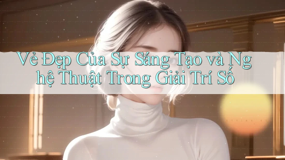 Vẻ Đẹp Của Sự Sáng Tạo và Nghệ Thuật Trong Giải Trí Số