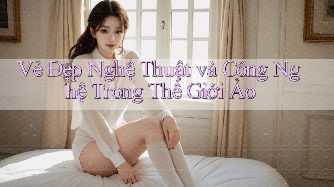 Vẻ Đẹp Nghệ Thuật và Công Nghệ Trong Thế Giới Ảo Vẻ Đẹp Nghệ Thuật và Công Nghệ Trong Thế Giới Ảo