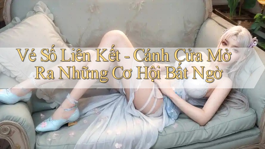 Vé Số Liên Kết - Cánh Cửa Mở Ra Những Cơ Hội Bất Ngờ