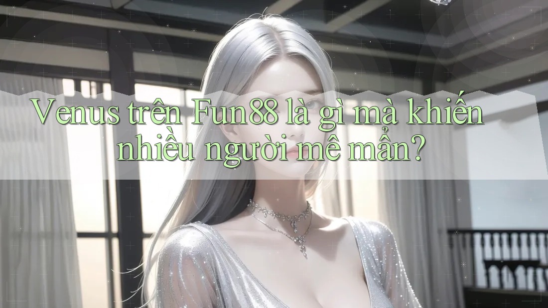 Venus trên Fun88 là gì mà khiến nhiều người mê mẩn? Venus trên Fun88 là gì mà khiến nhiều người mê mẩn?
