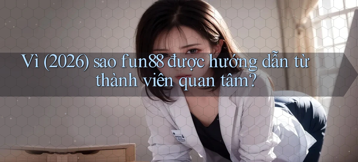 Vì (2026) sao fun88 được hướng dẫn từ thành viên quan tâm