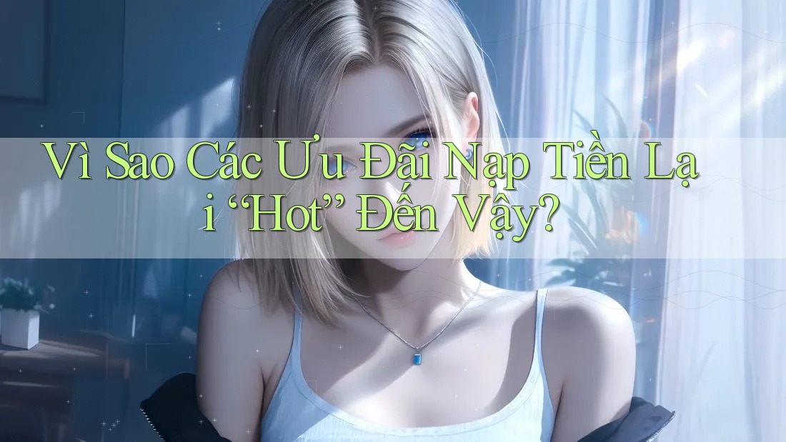 Vì Sao Các Ưu Đãi Nạp Tiền Lại “Hot” Đến Vậy? Vì Sao Các Ưu Đãi Nạp Tiền Lại “Hot” Đến Vậy?