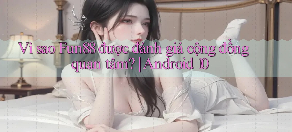 Vì sao Fun88 được đánh giá cộng đồng quan tâm Android 10