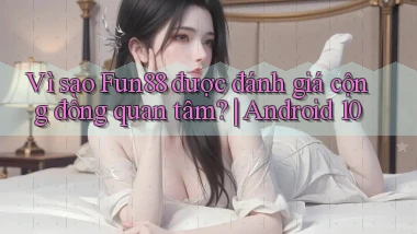 Vì sao Fun88 được đánh giá cộng đồng quan tâm Android 10