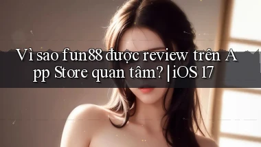 VÌ sao fun88 được review trên App Store quan tâm iOS 17